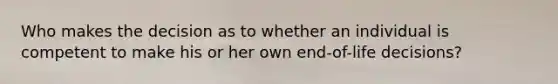 Who makes the decision as to whether an individual is competent to make his or her own end-of-life decisions?