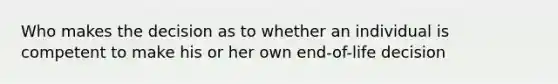 Who makes the decision as to whether an individual is competent to make his or her own end-of-life decision