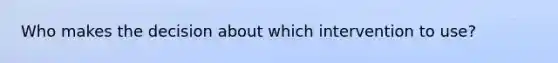 Who makes the decision about which intervention to use?