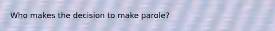 Who makes the decision to make parole?