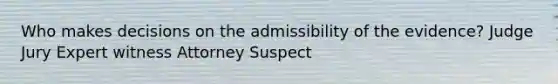 Who makes decisions on the admissibility of the evidence? Judge Jury Expert witness Attorney Suspect