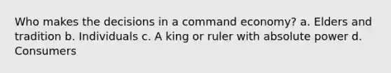 Who makes the decisions in a command economy? a. Elders and tradition b. Individuals c. A king or ruler with absolute power d. Consumers