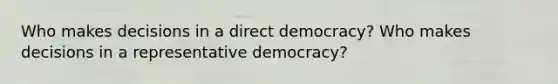 Who makes decisions in a direct democracy? Who makes decisions in a representative democracy?