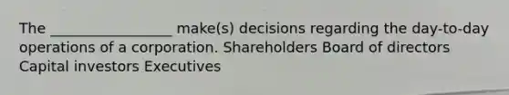 The _________________ make(s) decisions regarding the day-to-day operations of a corporation. Shareholders Board of directors Capital investors Executives