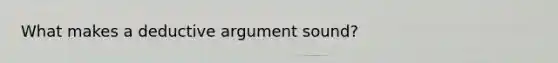 What makes a deductive argument sound?