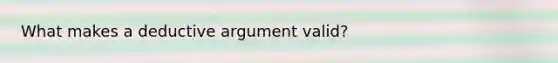 What makes a deductive argument valid?