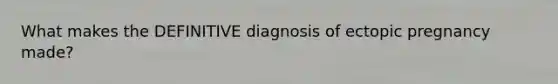 What makes the DEFINITIVE diagnosis of ectopic pregnancy made?