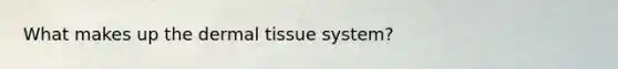 What makes up the dermal tissue system?