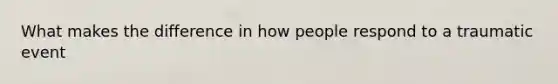 What makes the difference in how people respond to a traumatic event