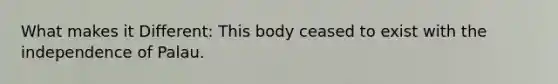 What makes it Different: This body ceased to exist with the independence of Palau.