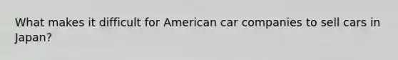 What makes it difficult for American car companies to sell cars in Japan?