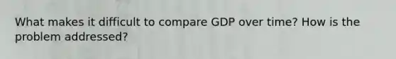 What makes it difficult to compare GDP over time? How is the problem addressed?