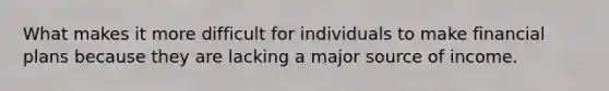 What makes it more difficult for individuals to make financial plans because they are lacking a major source of income.