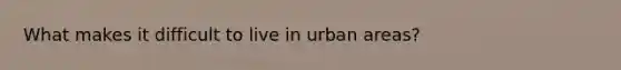 What makes it difficult to live in urban areas?