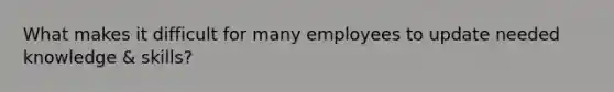 What makes it difficult for many employees to update needed knowledge & skills?