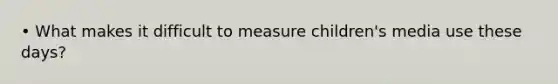 • What makes it difficult to measure children's media use these days?