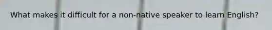 What makes it difficult for a non-native speaker to learn English?