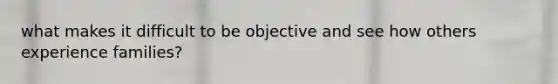 what makes it difficult to be objective and see how others experience families?