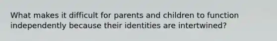 What makes it difficult for parents and children to function independently because their identities are intertwined?