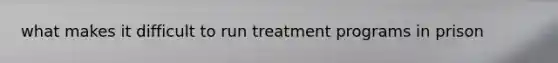 what makes it difficult to run treatment programs in prison