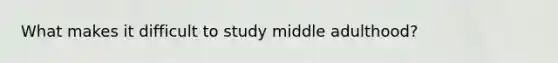 What makes it difficult to study middle adulthood?