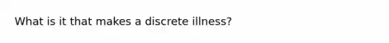 What is it that makes a discrete illness?