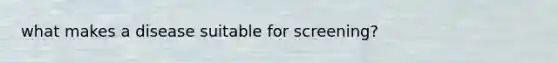 what makes a disease suitable for screening?