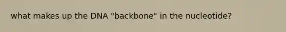 what makes up the DNA "backbone" in the nucleotide?