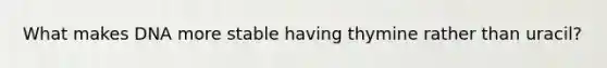 What makes DNA more stable having thymine rather than uracil?