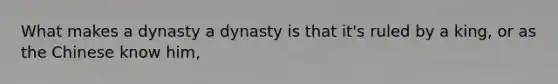 What makes a dynasty a dynasty is that it's ruled by a king, or as the Chinese know him,