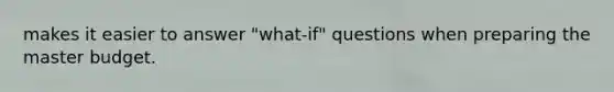 makes it easier to answer "what-if" questions when preparing the master budget.