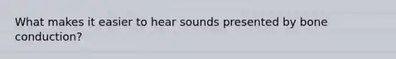 What makes it easier to hear sounds presented by bone conduction?