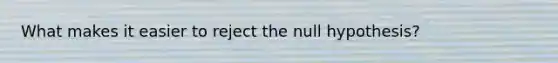 What makes it easier to reject the null hypothesis?