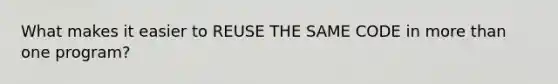 What makes it easier to REUSE THE SAME CODE in more than one program?