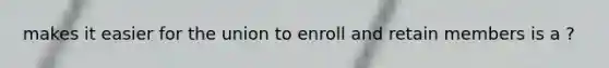 makes it easier for the union to enroll and retain members is a ?