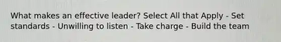 What makes an effective leader? Select All that Apply - Set standards - Unwilling to listen - Take charge - Build the team