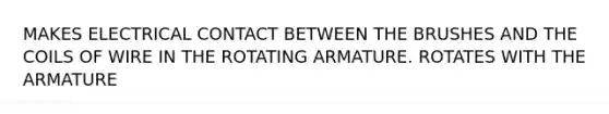 MAKES ELECTRICAL CONTACT BETWEEN THE BRUSHES AND THE COILS OF WIRE IN THE ROTATING ARMATURE. ROTATES WITH THE ARMATURE