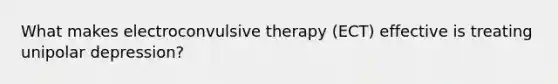 What makes electroconvulsive therapy (ECT) effective is treating unipolar depression?