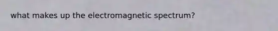 what makes up the electromagnetic spectrum?