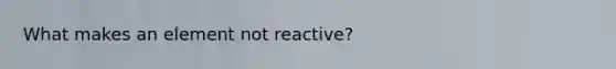 What makes an element not reactive?