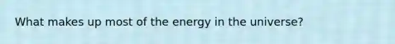 What makes up most of the energy in the universe?