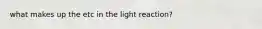 what makes up the etc in the light reaction?