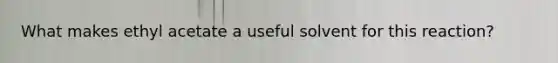 What makes ethyl acetate a useful solvent for this reaction?