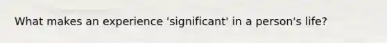 What makes an experience 'significant' in a person's life?