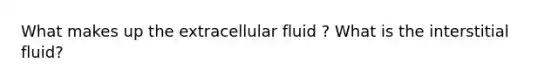 What makes up the extracellular fluid ? What is the interstitial fluid?