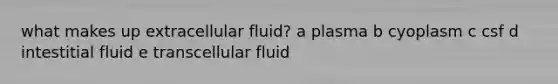 what makes up extracellular fluid? a plasma b cyoplasm c csf d intestitial fluid e transcellular fluid