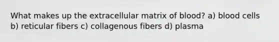 What makes up the extracellular matrix of blood? a) blood cells b) reticular fibers c) collagenous fibers d) plasma