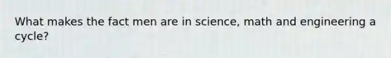 What makes the fact men are in science, math and engineering a cycle?