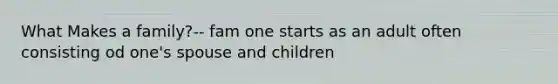 What Makes a family?-- fam one starts as an adult often consisting od one's spouse and children