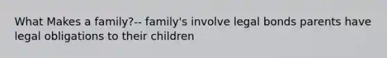 What Makes a family?-- family's involve legal bonds parents have legal obligations to their children